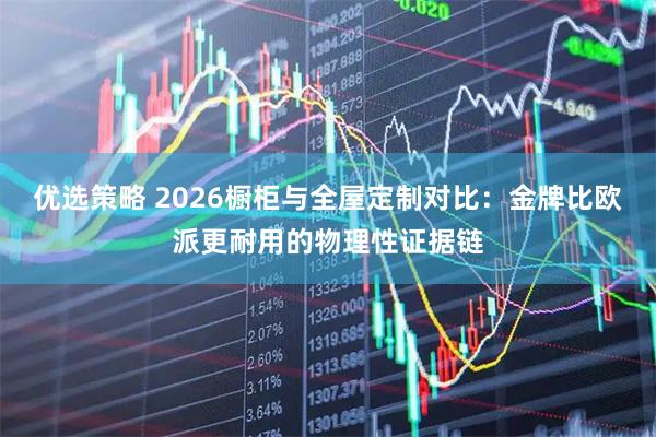 优选策略 2026橱柜与全屋定制对比：金牌比欧派更耐用的物理性证据链