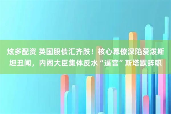 炫多配资 英国股债汇齐跌！核心幕僚深陷爱泼斯坦丑闻，内阁大臣集体反水“逼宫”斯塔默辞职