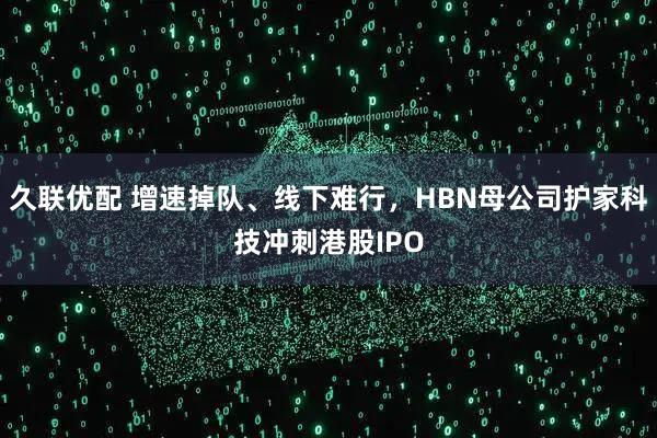 久联优配 增速掉队、线下难行，HBN母公司护家科技冲刺港股IPO
