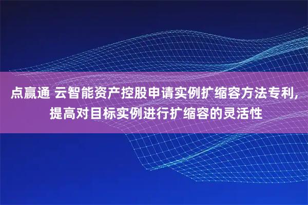 点赢通 云智能资产控股申请实例扩缩容方法专利, 提高对目标实例进行扩缩容的灵活性